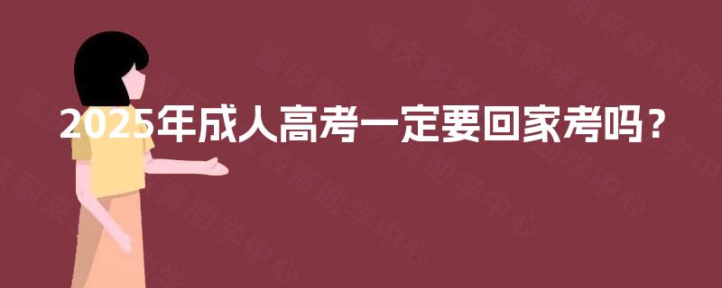 2025年成人高考一定要回家考吗？