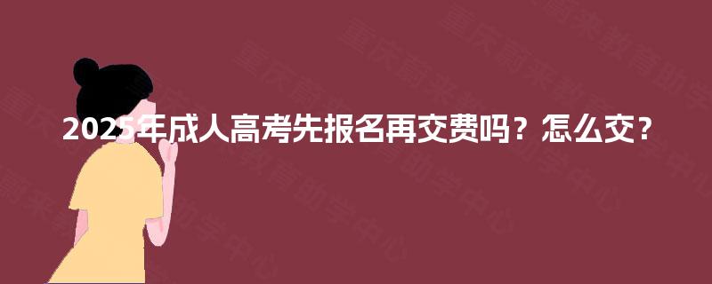 2025年成人高考先报名再交费吗？怎么交？
