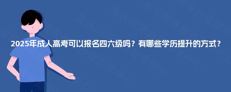 2025年成人高考可以报名四六级吗？有哪些学历提升的方式？