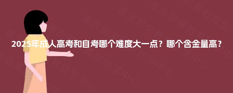 2025年成人高考和自考哪个难度大一点?哪个含金量高? 2025年成人高考和自考哪个难度大一点?哪个含金量高?