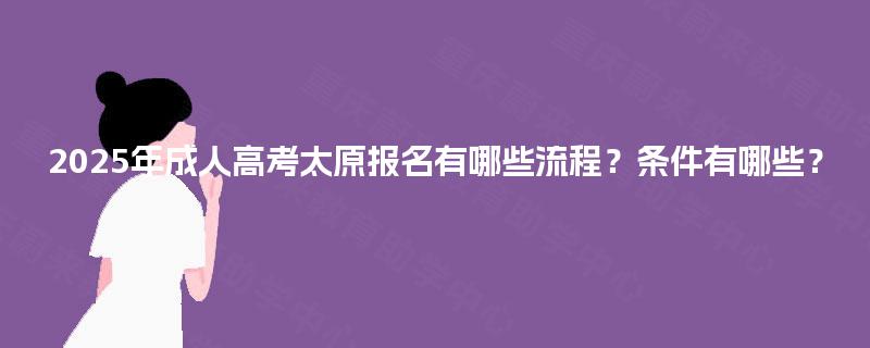 2025年成人高考太原报名有哪些流程？条件有哪些？