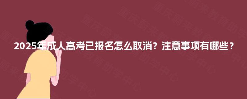 2025年成人高考已报名怎么取消?注意事项有哪些? 2025年成人高考已报名怎么取消?注意事项有哪些?