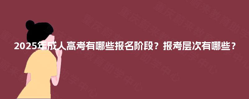 2025年成人高考有哪些报名阶段?报考层次有哪些? 2025年成人高考有哪些报名阶段?报考层次有哪些?