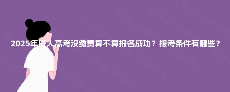 2025年成人高考没缴费算不算报名成功？报考条件有哪些？