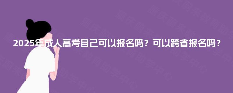 2025年成人高考自己可以报名吗?可以跨省报名吗? 2025年成人高考自己可以报名吗?可以跨省报名吗?