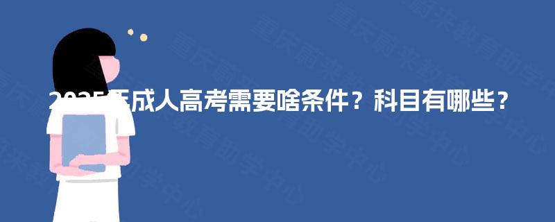 2025年成人高考需要啥条件?科目有哪些? 2025年成人高考需要啥条件?科目有哪些?
