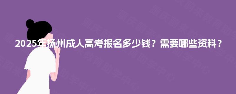 2025年扬州成人高考报名多少钱？需要哪些资料？
