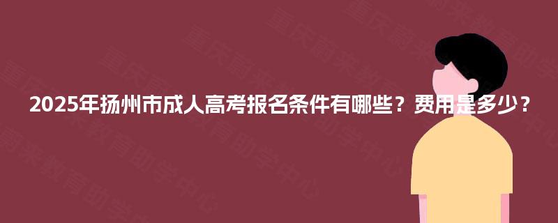 2025年扬州市成人高考报名条件有哪些？费用是多少？