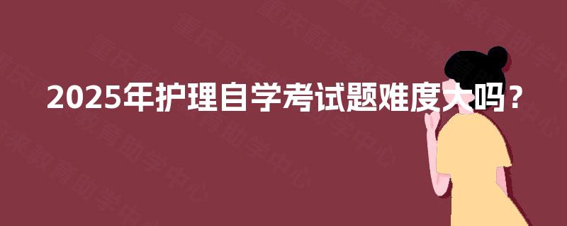 2025年护理自学考试题难度大吗? 2025年护理自学考试题难度大吗?