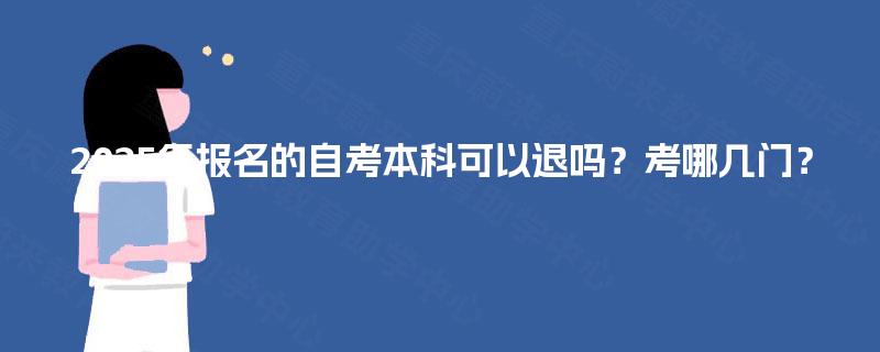 2025年报名的自考本科可以退吗?考哪几门? 2025年报名的自考本科可以退吗?考哪几门?