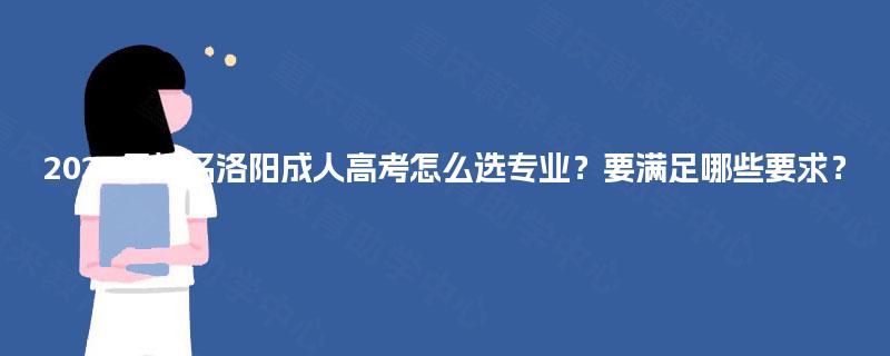 2025年报名洛阳成人高考怎么选专业?要满足哪些要求? 2025年报名洛阳成人高考怎么选专业?要满足哪些要求?
