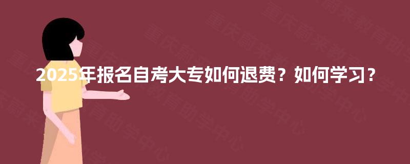 2025年报名自考大专如何退费?如何学习? 2025年报名自考大专如何退费?如何学习?