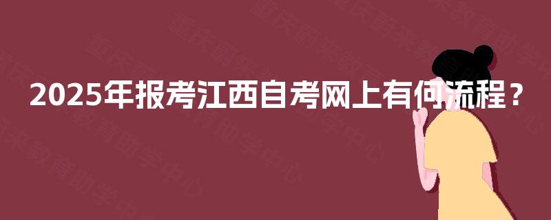 2025年报考江西自考网上有何流程? 2025年报考江西自考网上有何流程?