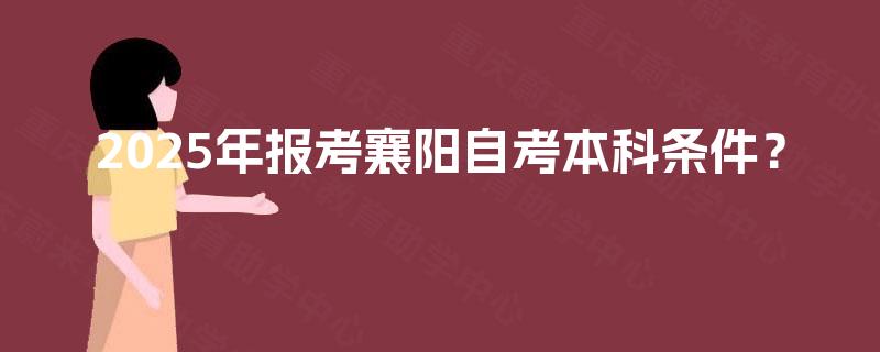 2025年报考襄阳自考本科条件? 2025年报考襄阳自考本科条件?
