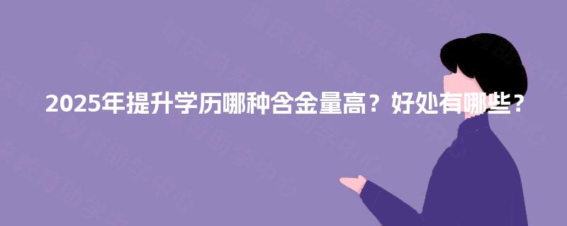 2025年提升学历哪种含金量高？好处有哪些？
