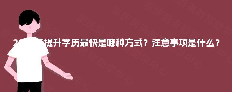 2025年提升学历最快是哪种方式?注意事项是什么? 2025年提升学历最快是哪种方式?注意事项是什么?