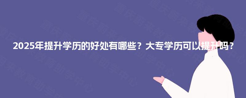 2025年提升学历的好处有哪些？大专学历可以提升吗？