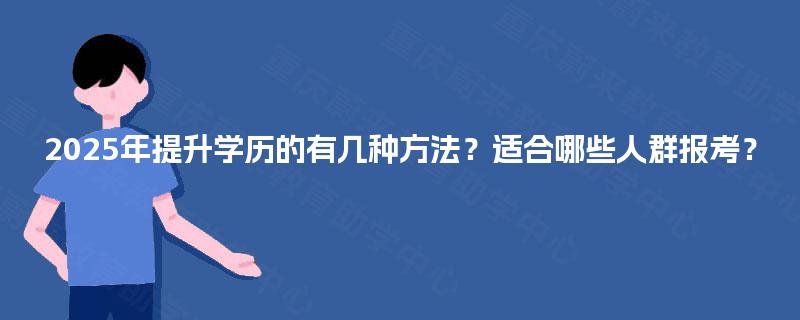 2025年提升学历的有几种方法?适合哪些人群报考? 2025年提升学历的有几种方法?适合哪些人群报考?