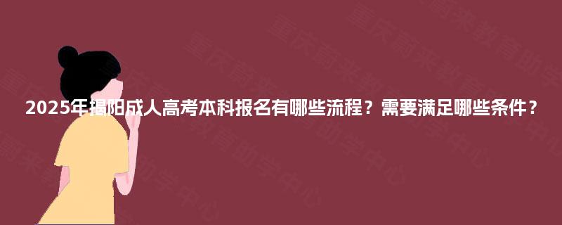2025年揭阳成人高考本科报名有哪些流程？需要满足哪些条件？