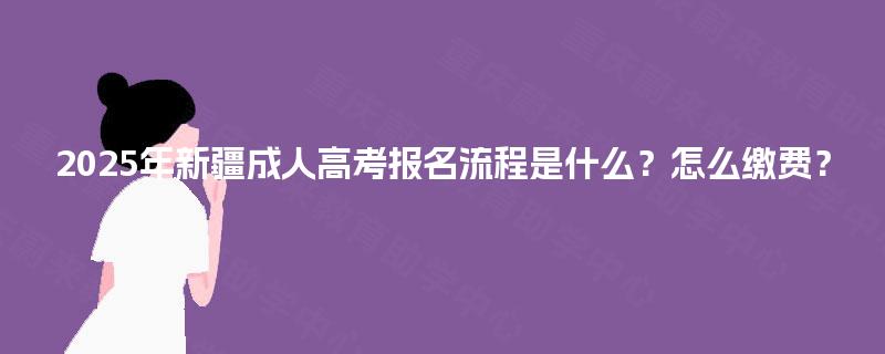 2025年新疆成人高考报名流程是什么？怎么缴费？