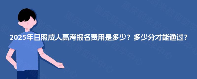 2025年日照成人高考报名费用是多少?多少分才能通过? 2025年日照成人高考报名费用是多少?多少分才能通过?