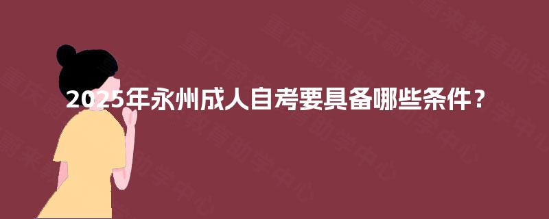 2025年永州成人自考要具备哪些条件？