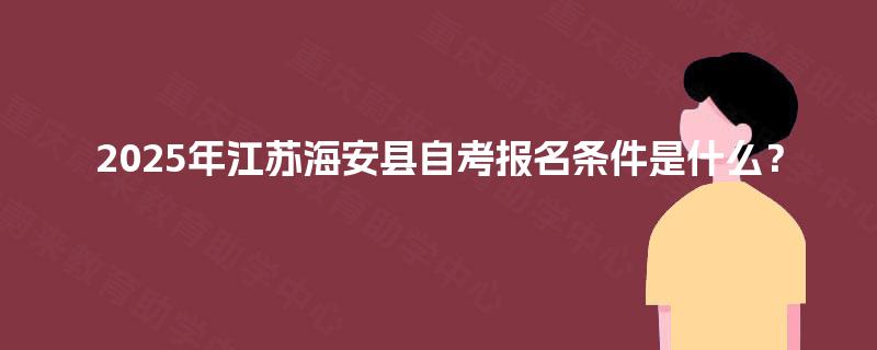 2025年江苏海安县自考报名条件是什么? 2025年江苏海安县自考报名条件是什么?