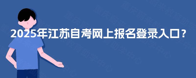 2025年江苏自考网上报名登录入口? 2025年江苏自考网上报名登录入口?