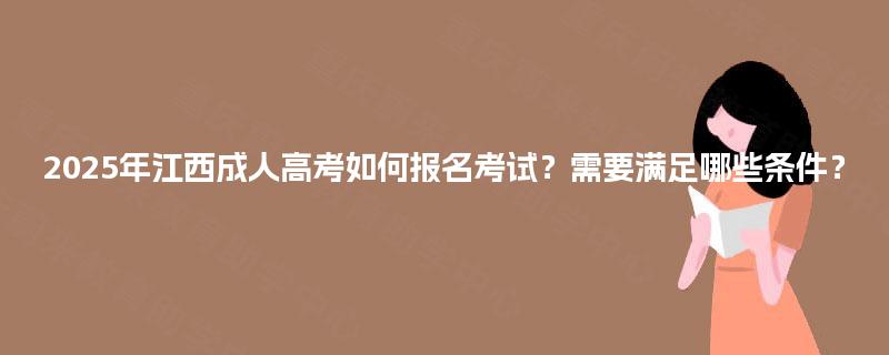 2025年江西成人高考如何报名考试?需要满足哪些条件? 2025年江西成人高考如何报名考试?需要满足哪些条件?