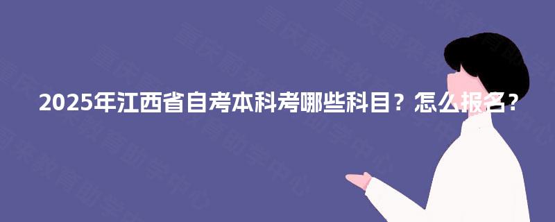 2025年江西省自考本科考哪些科目?怎么报名? 2025年江西省自考本科考哪些科目?怎么报名?