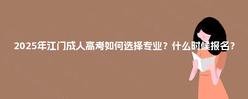 2025年江门成人高考如何选择专业？什么时候报名？
