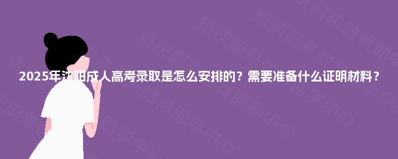2025年沈阳成人高考录取是怎么安排的?需要准备什么证明材料? 2025年沈阳成人高考录取是怎么安排的?需要准备什么证明材料?