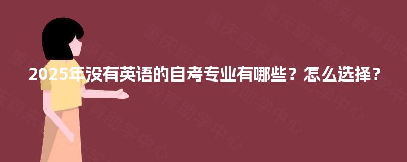 2025年没有英语的自考专业有哪些?怎么选择? 2025年没有英语的自考专业有哪些?怎么选择?