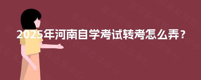 2025年河南自学考试转考怎么弄？