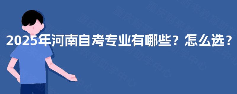 2025年河南自考专业有哪些?怎么选? 2025年河南自考专业有哪些?怎么选?