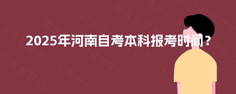 2025年河南自考本科报考时间？