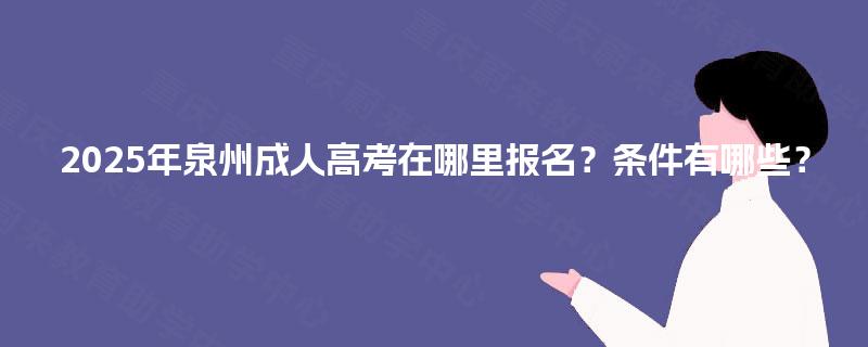 2025年泉州成人高考在哪里报名？条件有哪些？
