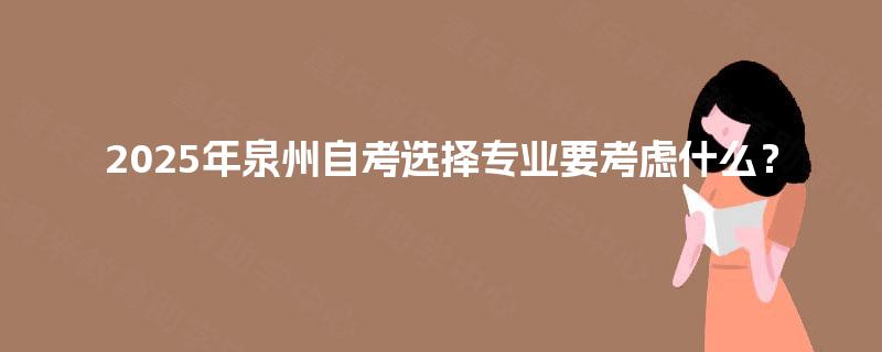 2025年泉州自考选择专业要考虑什么? 2025年泉州自考选择专业要考虑什么?