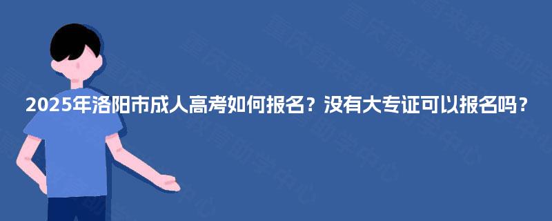 2025年洛阳市成人高考如何报名？没有大专证可以报名吗？