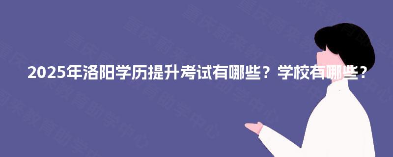 2025年洛阳学历提升考试有哪些?学校有哪些? 2025年洛阳学历提升考试有哪些?学校有哪些?