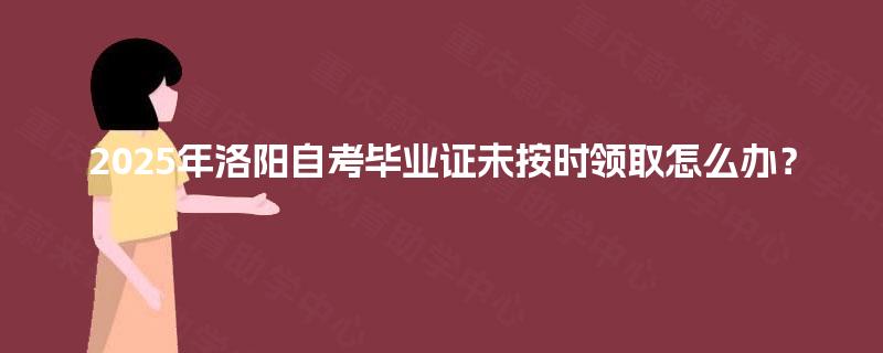 2025年洛阳自考毕业证未按时领取怎么办？