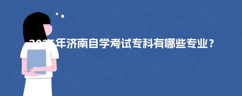 2025年济南自学考试专科有哪些专业? 2025年济南自学考试专科有哪些专业?
