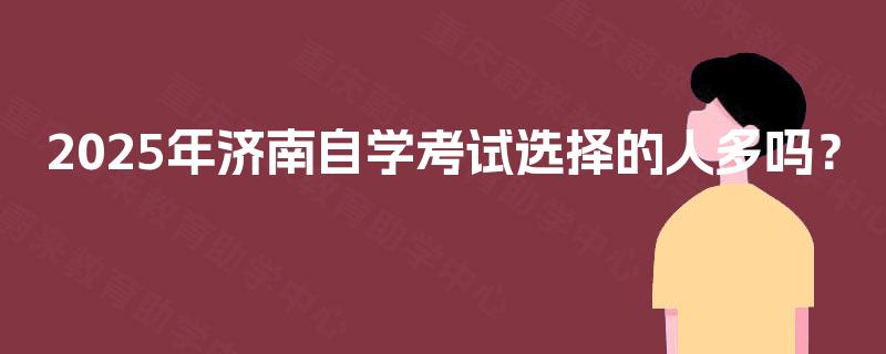 2025年济南自学考试选择的人多吗？