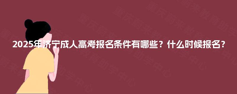 2025年济宁成人高考报名条件有哪些?什么时候报名? 2025年济宁成人高考报名条件有哪些?什么时候报名?