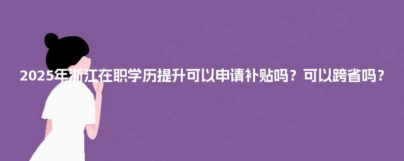 2025年浙江在职学历提升可以申请补贴吗?可以跨省吗? 2025年浙江在职学历提升可以申请补贴吗?可以跨省吗?