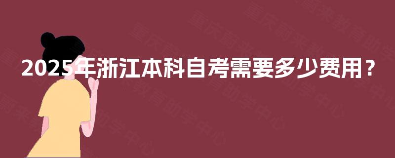 2025年浙江本科自考需要多少费用? 2025年浙江本科自考需要多少费用?