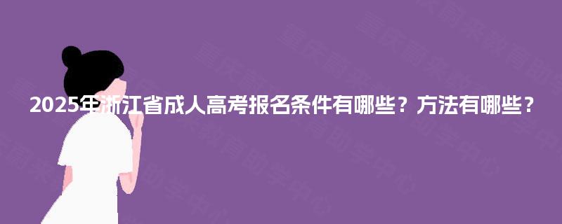 2025年浙江省成人高考报名条件有哪些?方法有哪些? 2025年浙江省成人高考报名条件有哪些?方法有哪些?