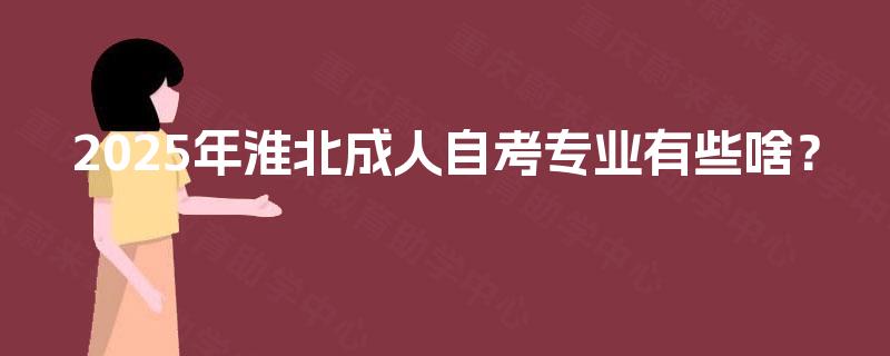 2025年淮北成人自考专业有些啥? 2025年淮北成人自考专业有些啥?