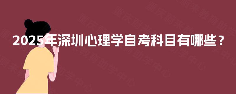 2025年深圳心理学自考科目有哪些? 2025年深圳心理学自考科目有哪些?