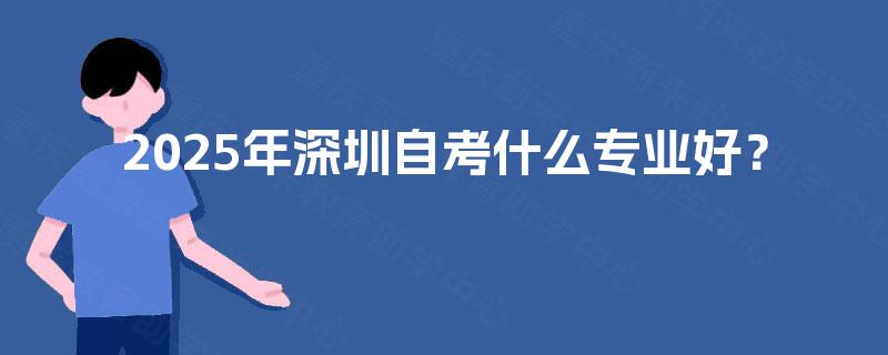 2025年深圳自考什么专业好？